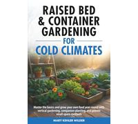 Raised Bed & Container Gardening for Cold Climates: Master the Basics and Grow Your Own Food Year-Round With Vertical Gardening, Companion Planting, and Proven Small-Space Methods