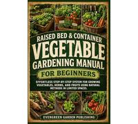Raised Bed & Container Vegetable Gardening Manual For Beginners: Effortless Step-By-Step System For Growing Vegetables, Herbs, And Fruits Using Natural Methods In Limited Spaces.