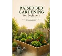 RAISED BED GARDENING FOR BEGINNERS: A Simple Step-by-Step Guide to Building Raised Beds, Growing Healthy Vegetables, Improving Your Soil, and Harvesting Fresh Food at Home