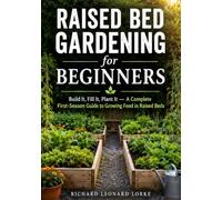 Raised Bed Gardening for Beginners: Build It, Fill It, Plant It - A Complete First-Season Guide to Growing Food in Raised Beds