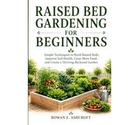 RAISED BED GARDENING FOR BEGINNERS: Simple Techniques to Build Raised Beds, Improve Soil Health, Grow More Food, and Create a Thriving Backyard Garden