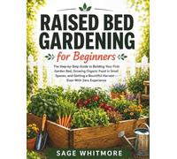 Raised Bed Gardening for Beginners: The Step-by-Step Guide to Building Your First Garden Bed, Growing Organic Food in Small Spaces, and Getting a Bountiful Harvest - Even With Zero Experience