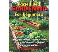 Raised Bed Gardening For Beginners: Your Step-By-Step Complete Guide To Rich Soil, Organic Vegetables And Bigger Harvests