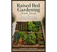 Raised Bed Gardening from Seed: A Hands-On Beginner's Guide to Building Beds, Starting Seeds Indoors, and Harvesting High-Yield Crops