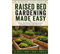 Raised Bed Gardening Made Easy: Plans, Soil Mixes, Planting Secrets, and Beginner-Friendly Harvests (Backyard Living)