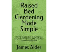 Raised Bed Gardening Made Simple: How to Build Better Beds, Improve Soil, Grow More Food, and Keep Your Garden Manageable (The Complete Beginning Gardening Series)