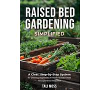 Raised Bed Gardening Simplified: A Clear, Step-by-Step System for Growing Vegetables in Raised Garden Beds - No Experience Required