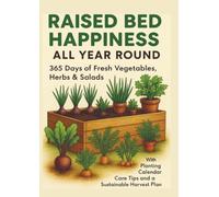 RAISED BED HAPPINESS ALL YEAR ROUND 365 Days of Fresh Vegetables, Herbs & Salads - With Planting Calendar, Care Tips and a Sustainable Harvest Plan