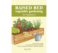 Raised Bed Vegetable Gardening for Beginners - Build, Plant and Harvest Your Backyard Veggies: A Practical Guide to Growing Your Own Food the Eco-Friendly Way on a Minimal Budget