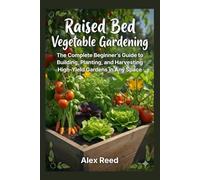RAISED BED VEGETABLE GARDENING: The Complete Beginner's Guide to Building, Planting, and Harvesting High-Yield Gardens in Any Space