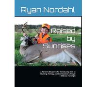 Raised by Sunrises: A Parent’s Blueprint for Introducing Kids to Hunting, Fishing, and the Outdoor Lifestyle-Without Forcing It