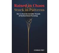 Raised in Chaos, Stuck in Patterns: How to Heal the Invisible Wounds of Dysfunctional Parenting