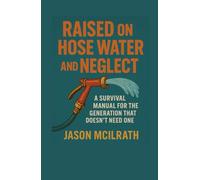 Raised on Hose Water and Neglect: A Survival Manual for the Generation That Doesn’t Need One