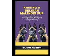 Raising a Belgian Malinois Pup: Your Complete Guide to Choosing, Training, Feeding and Caring for Your Dog