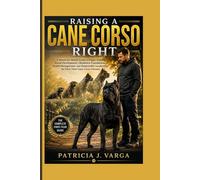 RAISING A CANE CORSO RIGHT: A Month-by-Month Guide to Puppy Training, Social Development, Obedience Foundations, Health Management, and Responsible Leadership for First-Time Cane Corso Owners