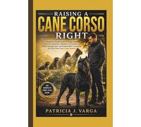 RAISING A CANE CORSO RIGHT: A Month-by-Month Guide to Puppy Training, Social Development, Obedience Foundations, Health Management, and Responsible Leadership for First-Time Cane Corso Owners