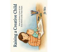 Raising a Creative Child: How to Grow a Love of Art From Birth to the Teen Years (Children's Books)