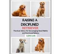 RAISING A DISCIPLINED RETRIEVER: Practical Advice for Encouraging Good Habits and Emotional Balance