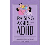 Raising a Girl with ADHD: A Practical Guide to Help Girls Harness Their Unique Strengths and Abilities