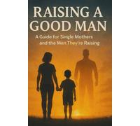 RAISING A GOOD MAN: A Guide for Single Mothers and the Men They're Raising