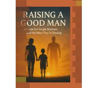 RAISING A GOOD MAN: A Guide for Single Mothers and the Men They're Raising