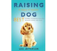 Raising a Happy and Healthy Dog: The Best Training Techniques for Well Behaved Puppies and Dogs