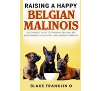 Raising A Happy Belgian Malinois: A Beginner’s Guide To Training, Feeding, And Bonding With Your Loyal High-Energy Guardian