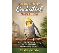 Raising a Happy Cockatiel Made Simple: Daily Care Habits, Friendly Training, and Real Solutions for Biting, Screaming, and Mess