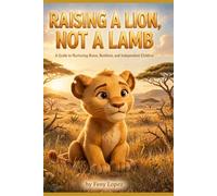 RAISING A LION, NOT A LAMB: A Guide to Nurturing Brave, Resilient, and Independent Children