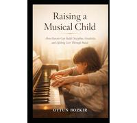 Raising a Musical Child: How Parents Can Build Discipline, Creativity, and Lifelong Love Through Music (The Conscious Parent’s Guide to Musical Excellence)