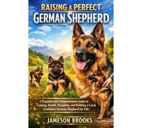 RAISING A PERFECT GERMAN SHEPHERD: A Practical and Compassionate Guide to Training, Health, Discipline, and Building a Loyal, Confident German Shepherd for Life