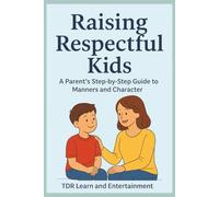 Raising a Respectful Kids: A Parent’s Step by Step Guide to Manners & Character