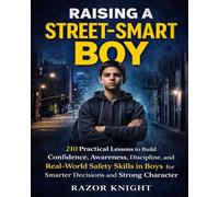 Raising a Street-Smart Boy: 210 Practical Lessons to Build Confidence, Awareness, Discipline, and Real-World Safety Skills in Boys for Smarter Decisions and Strong Character