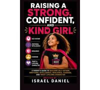 RAISING A STRONG, CONFIDENT, AND KIND GIRL: A PARENT'S GUIDE TO BUILDING SELF-ESTEEM, EMOTIONAL INTELLIGENCE, RESILIENCE, COURAGE, AND TRUST LIFELONG CHARACTER