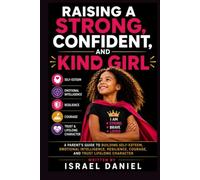 RAISING A STRONG, CONFIDENT, AND KIND GIRL: A PARENT'S GUIDE TO BUILDING SELF-ESTEEM, EMOTIONAL INTELLIGENCE, RESILIENCE, COURAGE, AND TRUST LIFELONG CHARACTER