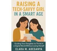 Raising a Tech-Savvy Girl in a Smart Age: Guiding Your Daughter to Thrive in a Digital World Without Losing Herself