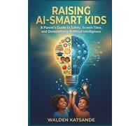 RAISING AI-SMART KIDS: A Parent's Guide to Safety, Screen Time, and Demystifying Artificial Intelligence (THE AI-SMART FAMILY SERIES)