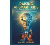 RAISING AI-SMART KIDS: A Parent's Guide to Safety, Screen Time, and Demystifying Artificial Intelligence (THE AI-SMART FAMILY SERIES)