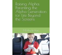 Raising Alpha: Parenting the Alpha Generation for Life Beyond the Screens (Raising Alpha: A series of Parenting the Alpha Generation)