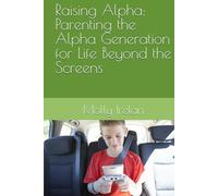 Raising Alpha: Parenting the Alpha Generation for Life Beyond the Screens (Raising Alpha: A series of Parenting the Alpha Generation)