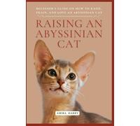 Raising an Abyssinian Cat: Beginner’s Guide on How to Raise, Train, and Love an Abyssinian Cat
