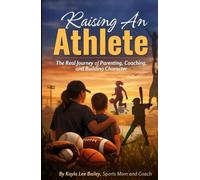 RAISING AN ATHLETE: The Real Journey of Parenting, Coaching, and Building Character (Beyond the Performance Series)