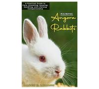 Raising Angora Rabbits: A Practical Guide to Care, Grooming, Housing, Handling, and Lifelong Companionship
