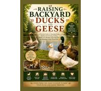 Raising Backyard Ducks and Geese: A Practical Guide to Choosing Breeds, Building Safe Housing, Feeding, Health Care, Breeding, Egg Production, and Managing a Happy Home Flock