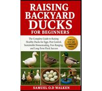 RAISING BACKYARD DUCKS FOR BEGINNERS: The Complete Guide to Raising Healthy Ducks for Eggs, Pest Control, Sustainable Homesteading, Free-Ranging, and Long-Term Flock Success