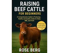 RAISING BEEF CATTLE FOR BEGINNERS: A Comprehensive Guide to Producing Healthy and Quality Cattle for Meat, Milk, and Profit