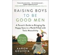 Raising Boys to Be Good Men: A Parent's Guide to Bringing up Happy Sons in a World Filled with Toxic Masculinity
