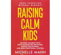 Raising Calm Kids: Helping Children with ADHD Manage Big Emotions, Reduce Meltdowns, And Build Emotional Control (ADHD Parenting without Burnout)