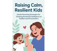 Raising Calm, Resilient Kids: Gentle Parenting Strategies for Teaching Emotional Intelligence to Toddlers and Preschoolers