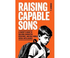 Raising Capable Sons: A Parent’s Guide to Building Character, Resilience, and Real-World Social Intelligence (The Facilitator Parent)
